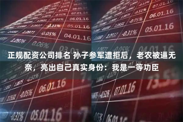 正规配资公司排名 孙子参军遭拒后，老农被逼无奈，亮出自己真实身份：我是一等功臣