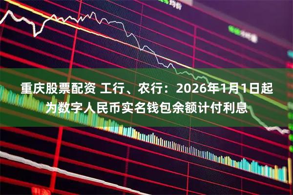 重庆股票配资 工行、农行：2026年1月1日起为数字人民币实名钱包余额计付利息