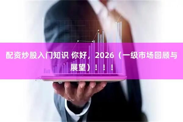 配资炒股入门知识 你好，2026（一级市场回顾与展望）！！！