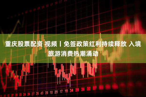 重庆股票配资 视频丨免签政策红利持续释放 入境旅游消费热潮涌动