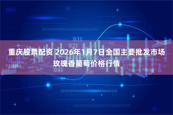 重庆股票配资 2026年1月7日全国主要批发市场玫瑰香葡萄价格行情
