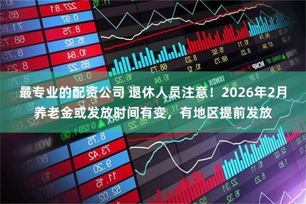 最专业的配资公司 退休人员注意！2026年2月养老金或发放时间有变，有地区提前发放