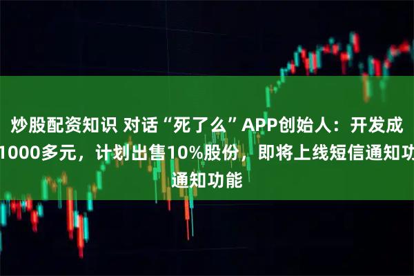 炒股配资知识 对话“死了么”APP创始人：开发成本1000多元，计划出售10%股份，即将上线短信通知功能