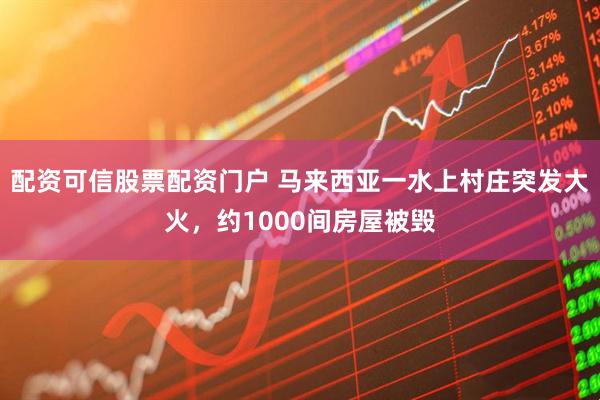 配资可信股票配资门户 马来西亚一水上村庄突发大火，约1000间房屋被毁