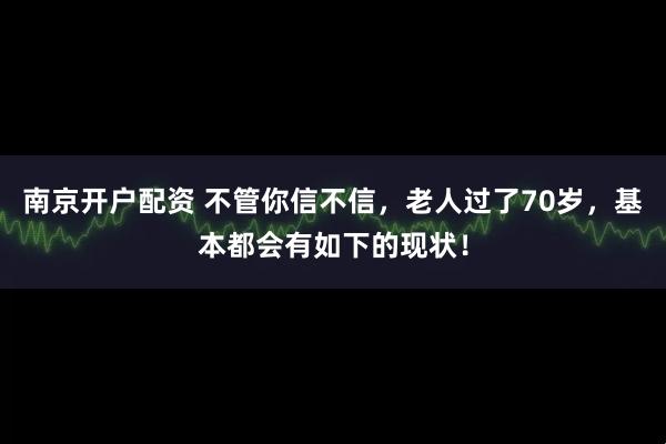 南京开户配资 不管你信不信，老人过了70岁，基本都会有如下的现状！