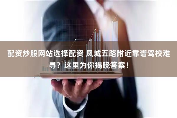 配资炒股网站选择配资 凤城五路附近靠谱驾校难寻？这里为你揭晓答案！