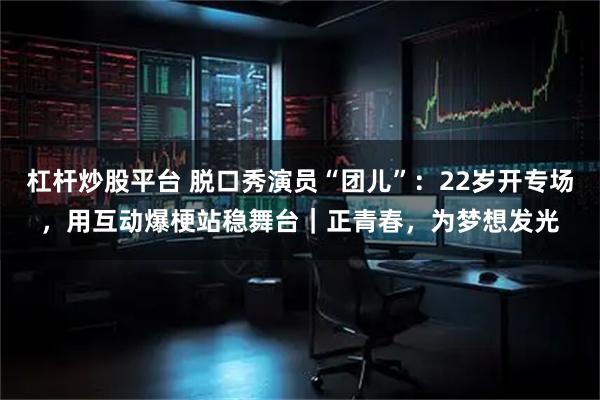 杠杆炒股平台 脱口秀演员“团儿”：22岁开专场，用互动爆梗站稳舞台｜正青春，为梦想发光