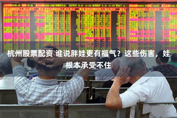 杭州股票配资 谁说胖娃更有福气？这些伤害，娃根本承受不住