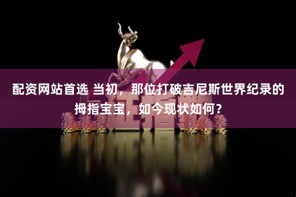 配资网站首选 当初，那位打破吉尼斯世界纪录的拇指宝宝，如今现状如何？