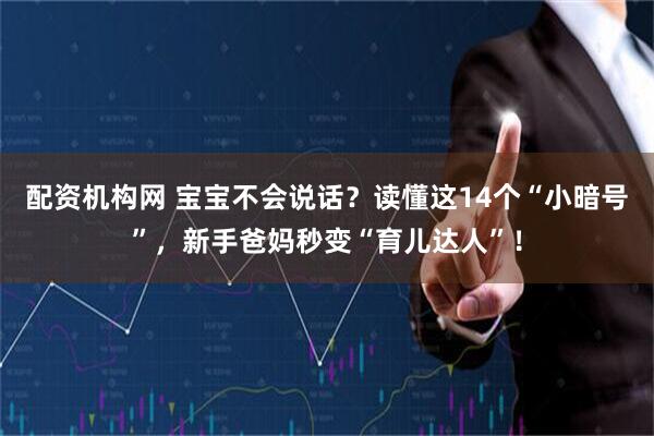 配资机构网 宝宝不会说话？读懂这14个“小暗号”，新手爸妈秒变“育儿达人”！
