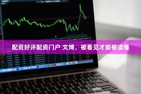 配资好评配资门户 文博,被看见才能被读懂