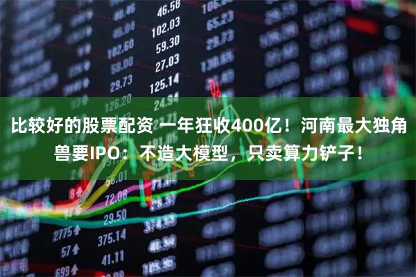 比较好的股票配资 一年狂收400亿！河南最大独角兽要IPO：不造大模型，只卖算力铲子！
